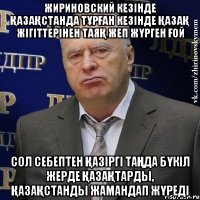 Жириновский кезінде Қазақстанда тұрған кезінде қазақ жігіттерінен таяқ жеп жүрген ғой сол себептен қазіргі таңда бүкіл жерде қазақтарды, Қазақстанды жамандап жүреді