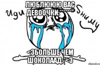 Люблююю вас девоочки:******* <3больше чем шоколаад:*<3