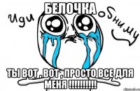 Белочка ТЫ ВОТ , ВОТ , ПРОСТО ВСЕ ДЛЯ МЕНЯ !!!!!!!!!!