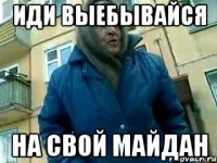 ИДИ ВЫЕБЫВАЙСЯ НА СВОЙ МАЙДАН