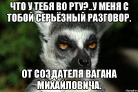 ЧТО У ТЕБЯ ВО РТУ?..У МЕНЯ С ТОБОЙ СЕРЬЁЗНЫЙ РАЗГОВОР. ОТ СОЗДАТЕЛЯ ВАГАНА МИХАЙЛОВИЧА.