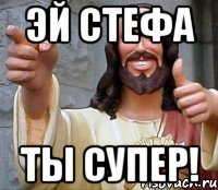 Эй Стефа ты супер!