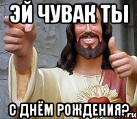 эй чувак ты с Днём РОждения?