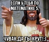 Если у тебя по математике 5, чувак,да ты крут!;)