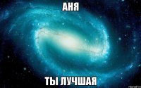 Аня Ты лучшая