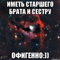 Иметь старшего брата и сестру офигенно:))