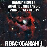 Наташа и Костя Михайловские самые лучшие брат и сестра я вас обажаю:)
