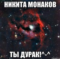 Никита монаков Ты дурак!^-^