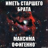 Иметь старшего брата Максима офигенно*