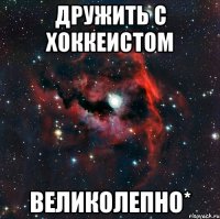 Дружить с хоккеистом великолепно*