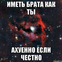 ИМЕТЬ БРАТА КАК ТЫ АХУЕННО ЕСЛИ ЧЕСТНО