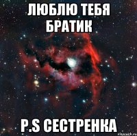 ЛЮБЛЮ ТЕБЯ БРАТИК P.S СЕСТРЕНКА