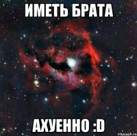 ИМЕТЬ БРАТА АХУЕННО :D