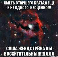 Иметь старшего брата,а ещё и не одного. Бесценно!!! Саша,Женя,Серёжа вы восхитительны!!!!!)))))))