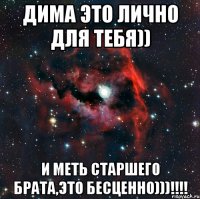 Дима это лично для тебя)) И меть старшего брата,это бесценно)))!!!!