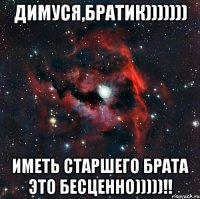 Димуся,братик))))))) Иметь старшего брата это бесценно)))))!!