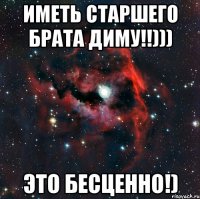 Иметь старшего брата Диму!!))) Это бесценно!)