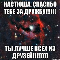 Настюша, спасибо тебе за дружбу!!!))) Ты лучше всех из друзей!!!!))))