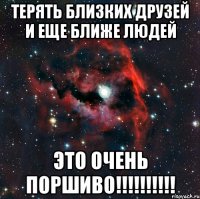 Терять близких друзей и еще ближе людей Это очень поршиво!!!!!!!!!!