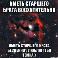 иметь старшего брата восхитительно иметь старшего брата бесценно*) Люблю тебя Темка*)