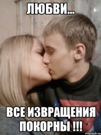 ЛЮБВИ... ВСЕ ИЗВРАЩЕНИЯ ПОКОРНЫ !!!