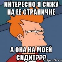 интересно я сижу на ее страничке а она на моей сидит???