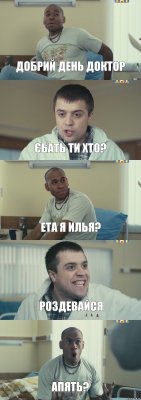 Добрий день доктор Єбать ти хто? Ета Я Илья? Роздевайся Апять?