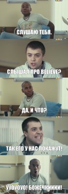 слушаю тебя. слышал про Believe? да, и что? ТАК ЕГО У НАС ПОКАЖУТ! УУОУОУО! БОЖЕЧКИИИИ!