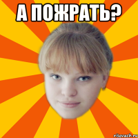 А пожрать? 