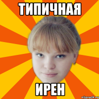 ТИПИЧНАЯ ИРЕН