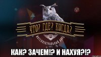  как? зачем!? и нахуя?!?