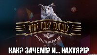  как? зачем!? и... нахуя?!?