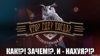  как!?! зачем!?. и - нахуя?!?