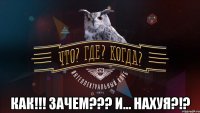  как!!! зачем??? и... нахуя?!?