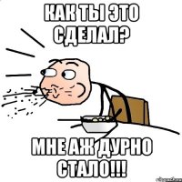 Как ты это сделал? Мне аж дурно стало!!!