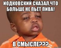 Иодковский сказал,что больше не пьёт пива! В смысле???