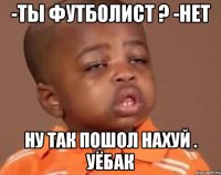 -Ты футболист ? -нет Ну так пошол нахуй . Уёбак