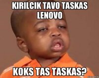 Kirilcik tavo taskas Lenovo Koks tas taskas?