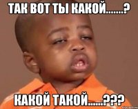 так вот ты какой.......? Какой ТАКОЙ......???