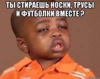 ты стираешь носки, трусы и футболки вместе ? 