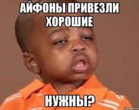 Айфоны привезли хорошие Нужны?
