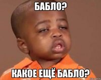 БАБЛО? КАКОЕ ЕЩЁ БАБЛО?