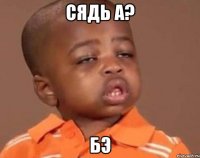 сядь а? бэ