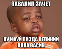 завалил зачет ну и хуй,пизда великий Вова Васин