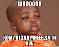 шоООООО кому пезда мнеее да ти нуб