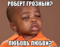 Роберт Грозный? Любовь Любви?