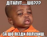 Дітапут......шо??? за шо пізди получиш.
