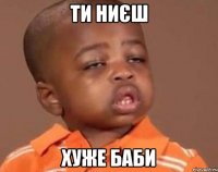 Ти ниєш хуже баби