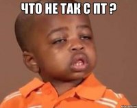 что не так с пт ? 