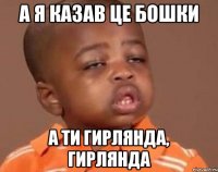 а я казав це бошки а ти гирлянда, гирлянда